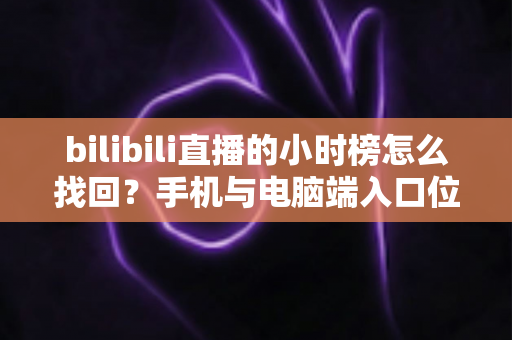 bilibili直播的小时榜怎么找回？手机与电脑端入口位置及分步操作全解析