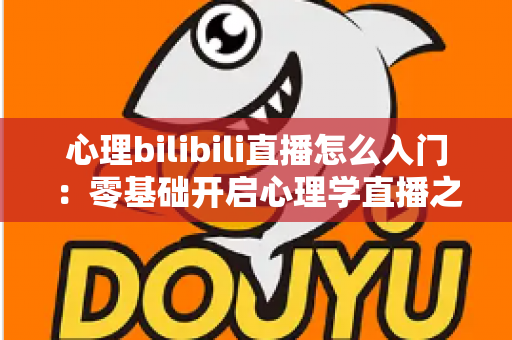 心理bilibili直播怎么入门:零基础开启心理学直播之路的全方位实战指南 心理bilibili直播怎么入门:零基础开启心理学直播之路的全方位实战指南