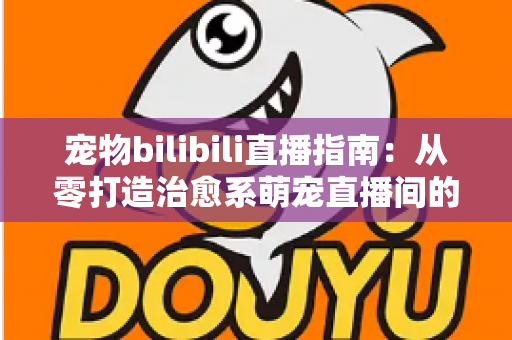 宠物bilibili直播指南：从零打造治愈系萌宠直播间的完整攻略
