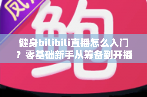 健身bilibili直播怎么入门?零基础新手从筹备到开播的完整指南 健身bilibili直播怎么入门?零基础新手从筹备到开播的完整指南