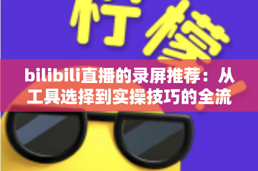 bilibili直播的录屏推荐：从工具选择到实操技巧的全流程录制指南