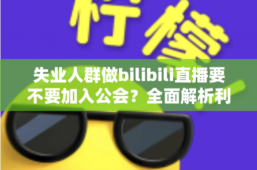 失业人群做bilibili直播要不要加入公会？全面解析利弊与避坑指南