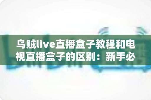 乌贼live直播盒子教程和电视直播盒子的区别:新手必看的完整选购与使用指南 乌贼live直播盒子教程和电视直播盒子的区别:新手必看的完整选购与使用指南