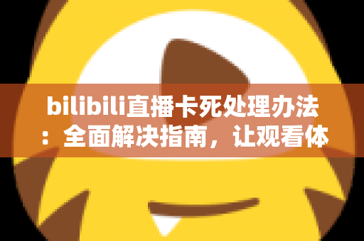 bilibili直播卡死处理办法：全面解决指南，让观看体验从此流畅无忧