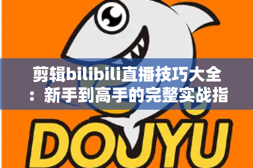 剪辑bilibili直播技巧大全：新手到高手的完整实战指南