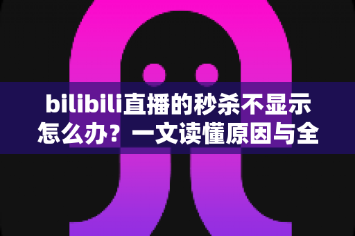 bilibili直播的秒杀不显示怎么办?一文读懂原因与全方位解决方案 bilibili直播的秒杀不显示怎么办?一文读懂原因与全方位解决方案