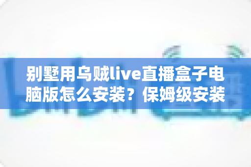 别墅用乌贼live直播盒子电脑版怎么安装?保姆级安装教程与家庭影院优化指南 别墅用乌贼live直播盒子电脑版怎么安装?保姆级安装教程与家庭影院优化指南