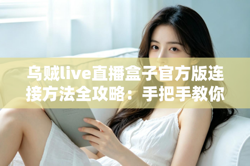 乌贼live直播盒子官方版连接方法全攻略:手把手教你快速完成设备连接与稳定直播 乌贼live直播盒子官方版连接方法全攻略:手把手教你快速完成设备连接与稳定直播