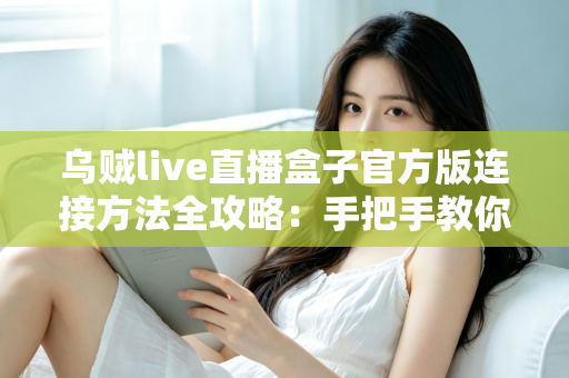 乌贼live直播盒子官方版连接方法全攻略:手把手教你快速完成设备连接与稳定直播 乌贼live直播盒子官方版连接方法全攻略:手把手教你快速完成设备连接与稳定直播