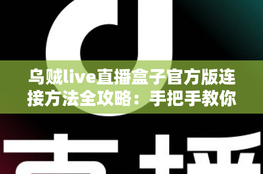 乌贼live直播盒子官方版连接方法全攻略:手把手教你快速完成设备连接与稳定直播 乌贼live直播盒子官方版连接方法全攻略:手把手教你快速完成设备连接与稳定直播