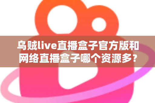 乌贼live直播盒子官方版和网络直播盒子哪个资源多？看懂这篇对比，选直播盒子不踩坑
