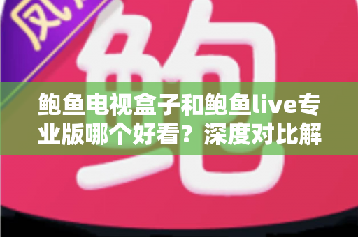 鲍鱼电视盒子和鲍鱼live专业版哪个好看?深度对比解析与选购全攻略 鲍鱼电视盒子和鲍鱼live专业版哪个好看?深度对比解析与选购全攻略