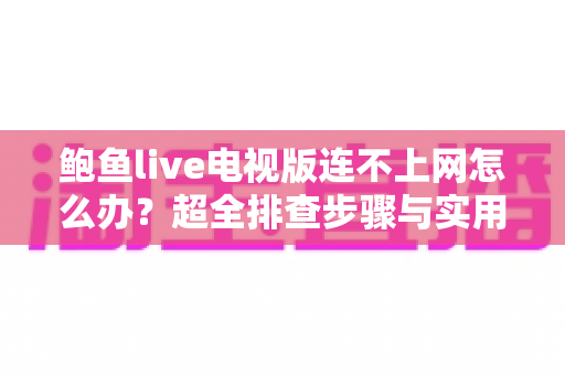 鲍鱼live电视版连不上网怎么办？超全排查步骤与实用解决方法一次讲清