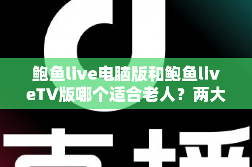 鲍鱼live电脑版和鲍鱼liveTV版哪个适合老人?两大版本深度对比与选择全指南 鲍鱼live电脑版和鲍鱼liveTV版哪个适合老人?两大版本深度对比与选择全指南
