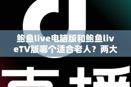鲍鱼live电脑版和鲍鱼liveTV版哪个适合老人?两大版本深度对比与选择全指南 鲍鱼live电脑版和鲍鱼liveTV版哪个适合老人?两大版本深度对比与选择全指南