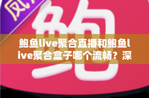 鲍鱼live聚合直播和鲍鱼live聚合盒子哪个流畅？深度对比解析，帮你选出真正顺滑的观看方案