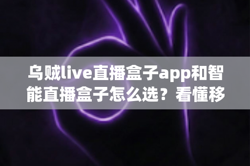 乌贼live直播盒子app和智能直播盒子怎么选?看懂移动端与大屏直播方案的差异再做决定 乌贼live直播盒子app和智能直播盒子怎么选?看懂移动端与大屏直播方案的差异再做决定