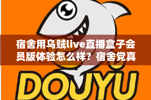 宿舍用乌贼live直播盒子会员版体验怎么样？宿舍党真实上手测评与购买建议