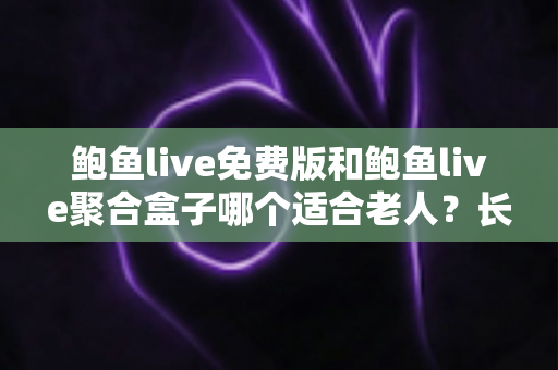 鲍鱼live免费版和鲍鱼live聚合盒子哪个适合老人?长辈观播方案全解析 鲍鱼live免费版和鲍鱼live聚合盒子哪个适合老人?长辈观播方案全解析