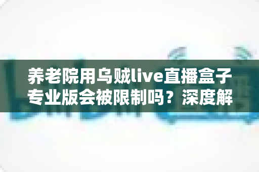 养老院用乌贼live直播盒子专业版会被限制吗?深度解读使用限制、合规要点与实用指南 养老院用乌贼live直播盒子专业版会被限制吗?深度解读使用限制、合规要点与实用指南