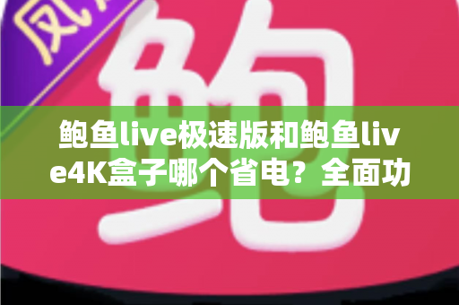 鲍鱼live极速版和鲍鱼live4K盒子哪个省电？全面功耗对比与实用省电指南