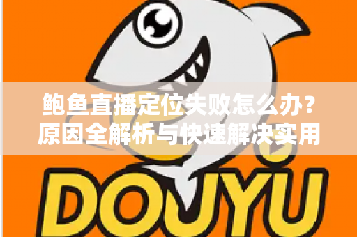 鲍鱼直播定位失败怎么办？原因全解析与快速解决实用指南