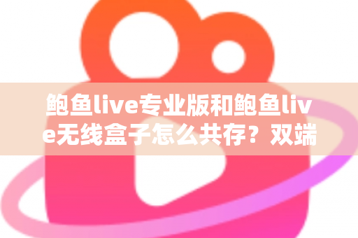 鲍鱼live专业版和鲍鱼live无线盒子怎么共存？双端安装与稳定运行全攻略