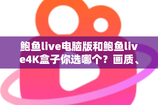 鲍鱼live电脑版和鲍鱼live4K盒子你选哪个？画质、体验与性价比全面对比，帮你找到最适合的观影方案