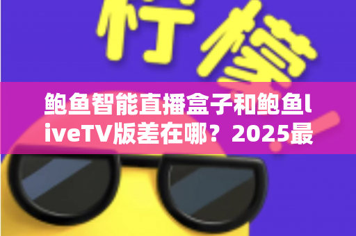 鲍鱼智能直播盒子和鲍鱼liveTV版差在哪？2025最新选购攻略与核心区别全面解析