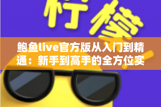 鲍鱼live官方版从入门到精通：新手到高手的全方位实战指南