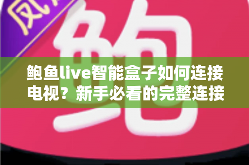 鲍鱼live智能盒子如何连接电视？新手必看的完整连接教程与实用设置指南