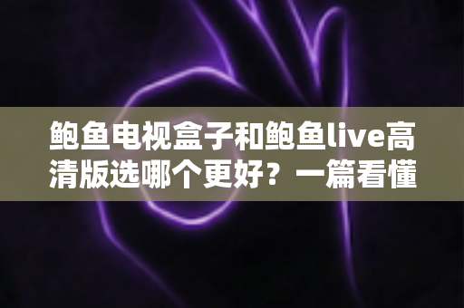 鲍鱼电视盒子和鲍鱼live高清版选哪个更好？一篇看懂差异的实用选购指南