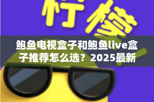 鲍鱼电视盒子和鲍鱼live盒子推荐怎么选？2025最新选购攻略帮你一次选对不踩坑