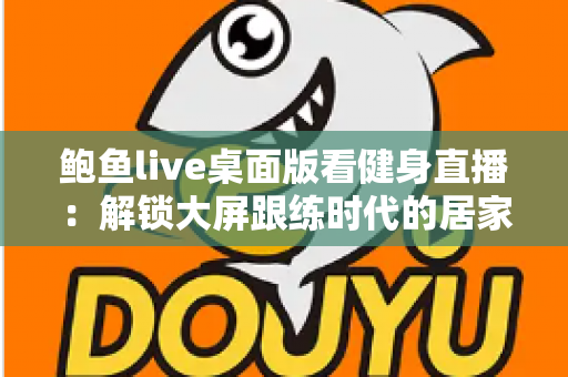 鲍鱼live桌面版看健身直播：解锁大屏跟练时代的居家健身新方式