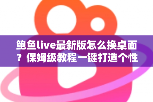 鲍鱼live最新版怎么换桌面？保姆级教程一键打造个性化手机桌面
