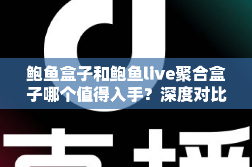 鲍鱼盒子和鲍鱼live聚合盒子哪个值得入手?深度对比评测助你一次选对不踩坑 鲍鱼盒子和鲍鱼live聚合盒子哪个值得入手?深度对比评测助你一次选对不踩坑