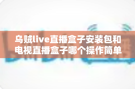 乌贼live直播盒子安装包和电视直播盒子哪个操作简单?新手小白也能秒懂的安装使用全攻略 乌贼live直播盒子安装包和电视直播盒子哪个操作简单?新手小白也能秒懂的安装使用全攻略