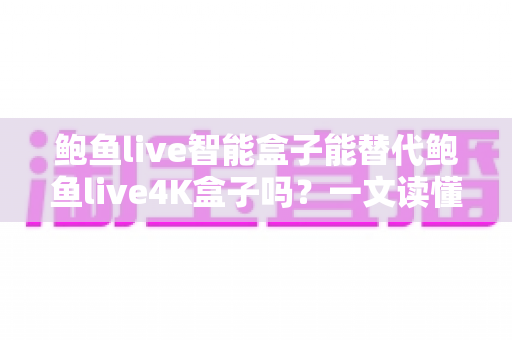 鲍鱼live智能盒子能替代鲍鱼live4K盒子吗？一文读懂两款盒子的真实差距与选购指南