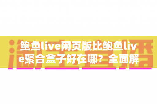 鲍鱼live网页版比鲍鱼live聚合盒子好在哪？全面解析网页版五大核心优势