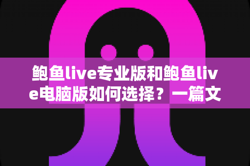 鲍鱼live专业版和鲍鱼live电脑版如何选择？一篇文章讲清两大版本的区别与选购思路