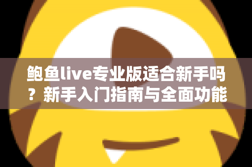 鲍鱼live专业版适合新手吗?新手入门指南与全面功能解析 鲍鱼live专业版适合新手吗?新手入门指南与全面功能解析