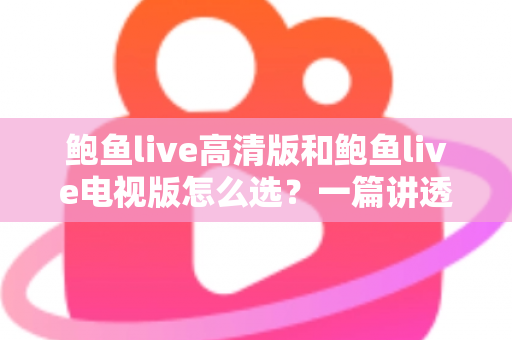 鲍鱼live高清版和鲍鱼live电视版怎么选？一篇讲透版本差异与使用场景的实用指南