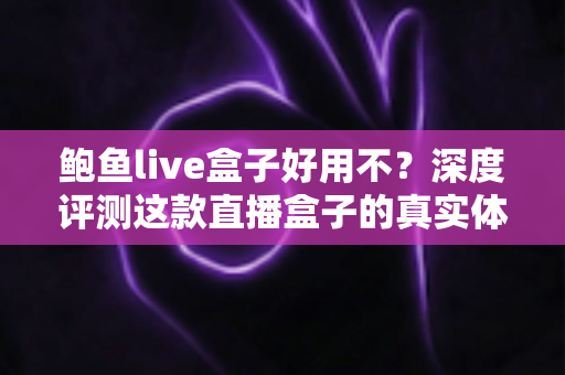 鲍鱼live盒子好用不?深度评测这款直播盒子的真实体验与优缺点全解析 鲍鱼live盒子好用不?深度评测这款直播盒子的真实体验与优缺点全解析