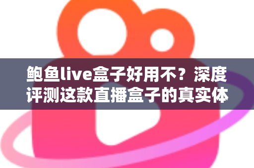 鲍鱼live盒子好用不？深度评测这款直播盒子的真实体验与优缺点全解析