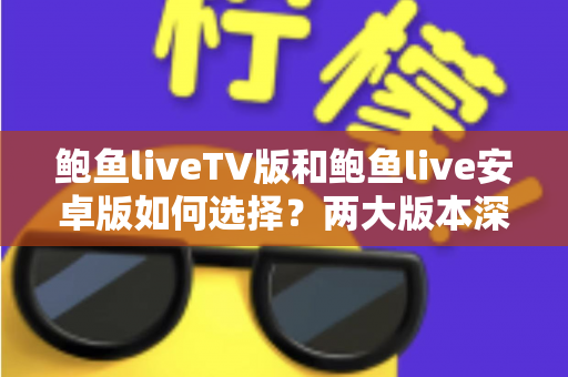 鲍鱼liveTV版和鲍鱼live安卓版如何选择？两大版本深度对比助你找到最佳观影方案
