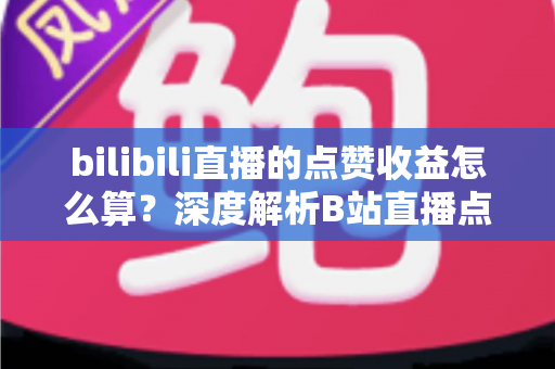 bilibili直播的点赞收益怎么算?深度解析B站直播点赞背后的收益逻辑与变现技巧 bilibili直播的点赞收益怎么算?深度解析B站直播点赞背后的收益逻辑与变现技巧