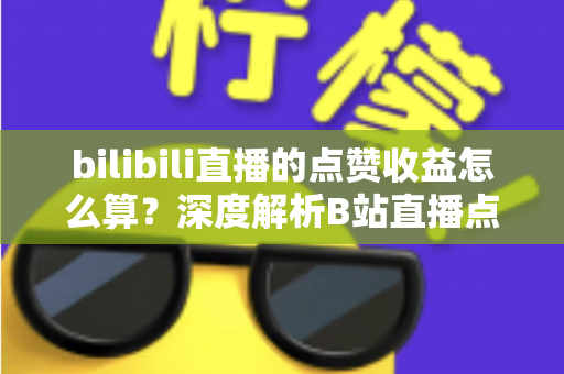 bilibili直播的点赞收益怎么算？深度解析B站直播点赞背后的收益逻辑与变现技巧