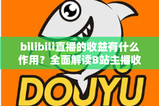 bilibili直播的收益有什么作用?全面解读B站主播收入的多元价值 bilibili直播的收益有什么作用?全面解读B站主播收入的多元价值