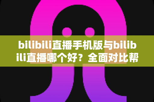 bilibili直播手机版与bilibili直播哪个好?全面对比帮你选出最适合的观看方式 bilibili直播手机版与bilibili直播哪个好?全面对比帮你选出最适合的观看方式