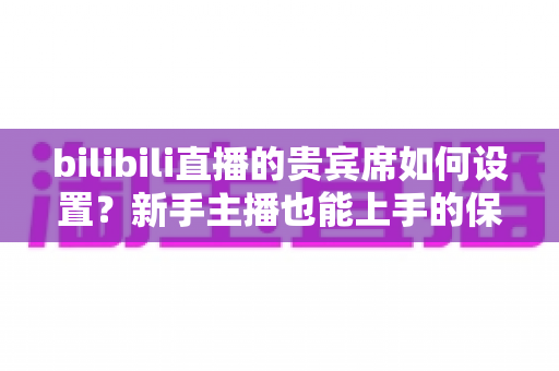 bilibili直播的贵宾席如何设置?新手主播也能上手的保姆级教程与高能运营全攻略 bilibili直播的贵宾席如何设置?新手主播也能上手的保姆级教程与高能运营全攻略